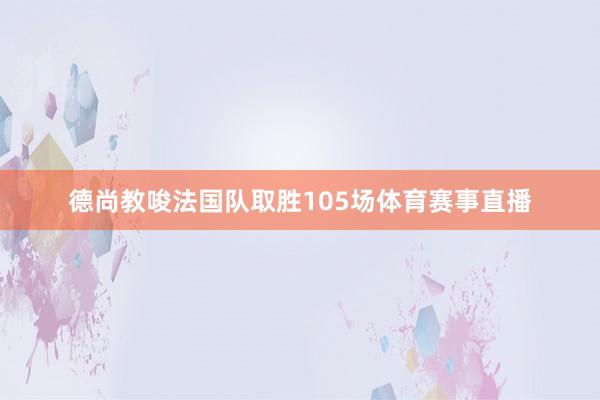 德尚教唆法国队取胜105场体育赛事直播