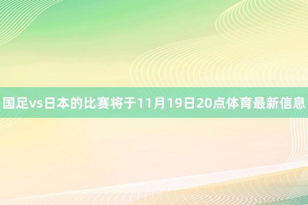 国足vs日本的比赛将于11月19日20点体育最新信息