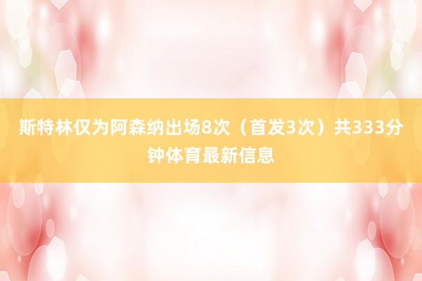 斯特林仅为阿森纳出场8次（首发3次）共333分钟体育最新信息