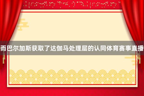 而巴尔加斯获取了达伽马处理层的认同体育赛事直播