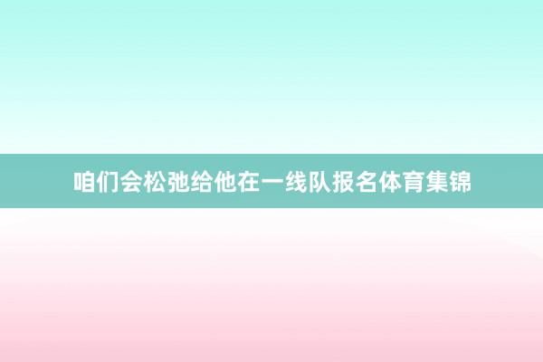 咱们会松弛给他在一线队报名体育集锦