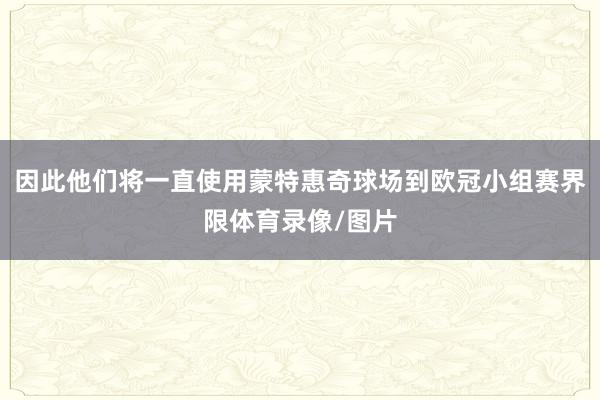 因此他们将一直使用蒙特惠奇球场到欧冠小组赛界限体育录像/图片