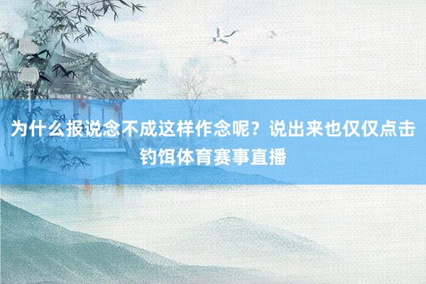 为什么报说念不成这样作念呢？说出来也仅仅点击钓饵体育赛事直播