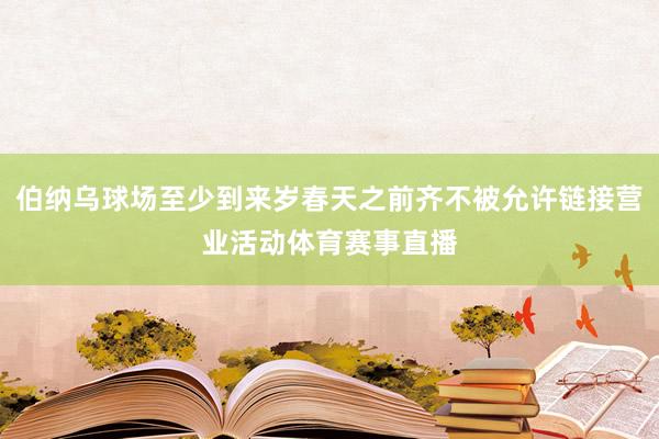 伯纳乌球场至少到来岁春天之前齐不被允许链接营业活动体育赛事直播