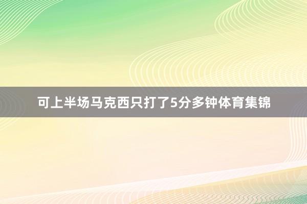 可上半场马克西只打了5分多钟体育集锦