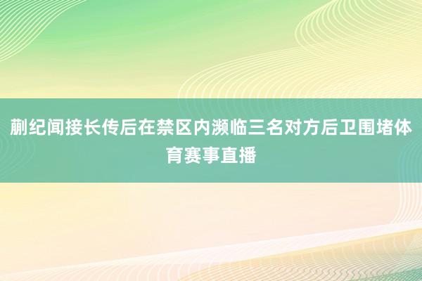 蒯纪闻接长传后在禁区内濒临三名对方后卫围堵体育赛事直播