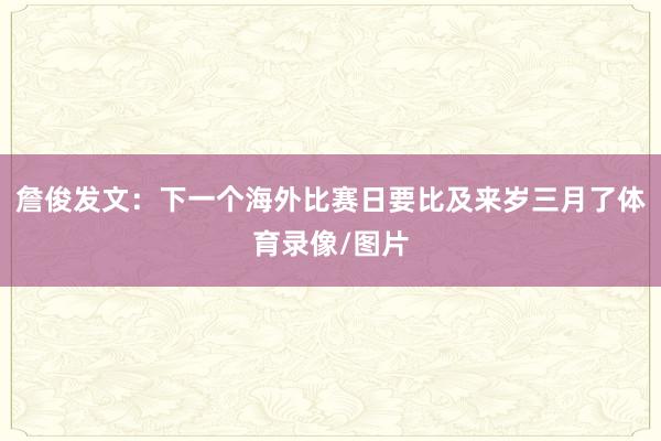 詹俊发文：下一个海外比赛日要比及来岁三月了体育录像/图片