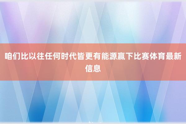 咱们比以往任何时代皆更有能源赢下比赛体育最新信息