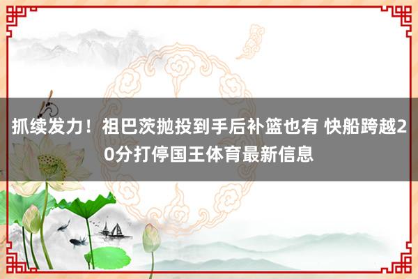 抓续发力！祖巴茨抛投到手后补篮也有 快船跨越20分打停国王体育最新信息