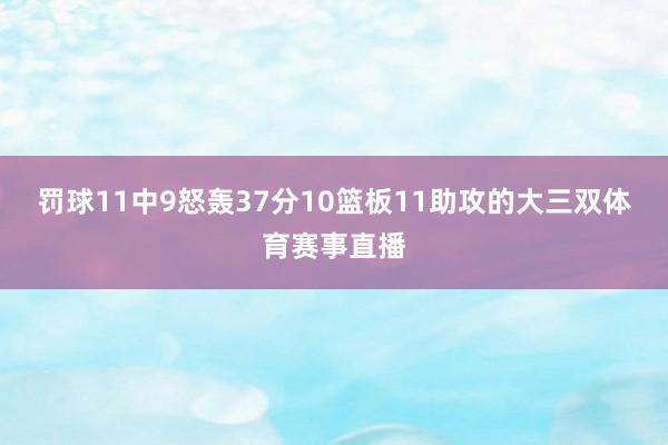 罚球11中9怒轰37分10篮板11助攻的大三双体育赛事直播