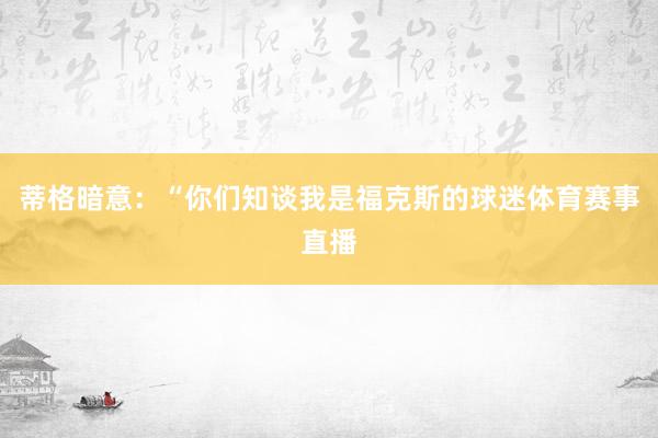 蒂格暗意：“你们知谈我是福克斯的球迷体育赛事直播