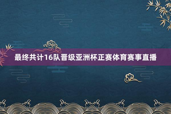 最终共计16队晋级亚洲杯正赛体育赛事直播