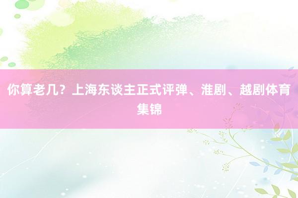 你算老几？上海东谈主正式评弹、淮剧、越剧体育集锦