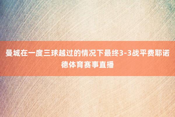 曼城在一度三球越过的情况下最终3-3战平费耶诺德体育赛事直播