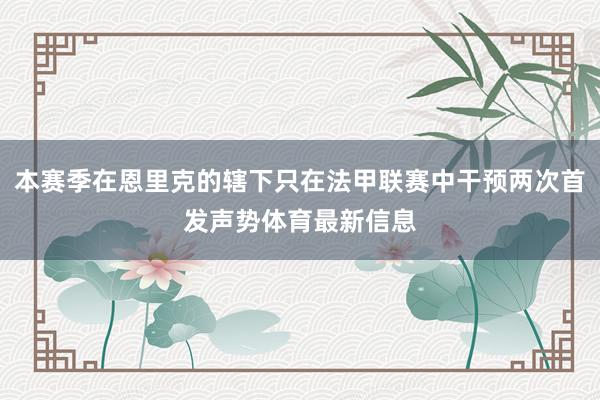 本赛季在恩里克的辖下只在法甲联赛中干预两次首发声势体育最新信息