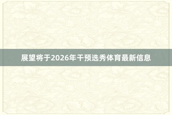 展望将于2026年干预选秀体育最新信息