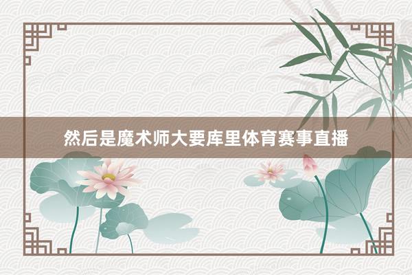 然后是魔术师大要库里体育赛事直播