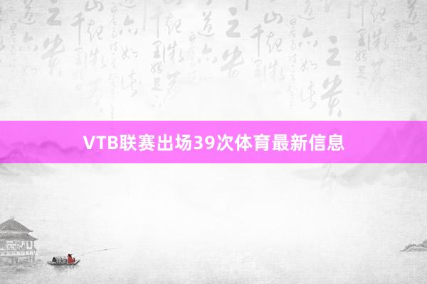 VTB联赛出场39次体育最新信息