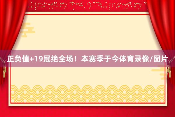 正负值+19冠绝全场！本赛季于今体育录像/图片