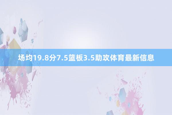 场均19.8分7.5篮板3.5助攻体育最新信息