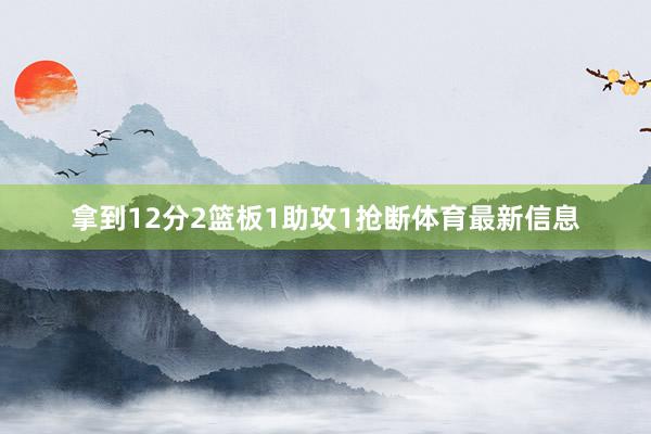 拿到12分2篮板1助攻1抢断体育最新信息