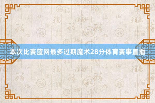 本次比赛篮网最多过期魔术28分体育赛事直播