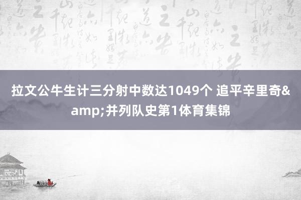 拉文公牛生计三分射中数达1049个 追平辛里奇&并列队史第1体育集锦