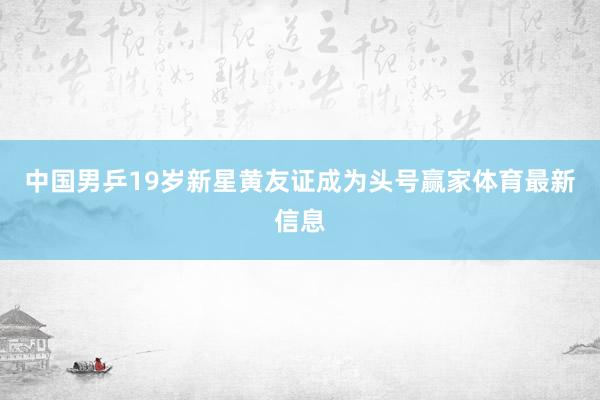 中国男乒19岁新星黄友证成为头号赢家体育最新信息