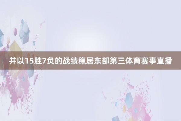 并以15胜7负的战绩稳居东部第三体育赛事直播