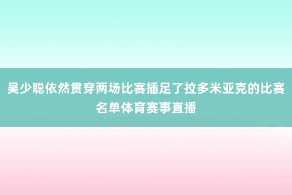 吴少聪依然贯穿两场比赛插足了拉多米亚克的比赛名单体育赛事直播