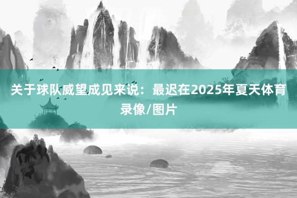 关于球队威望成见来说：最迟在2025年夏天体育录像/图片