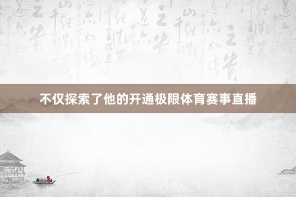 不仅探索了他的开通极限体育赛事直播