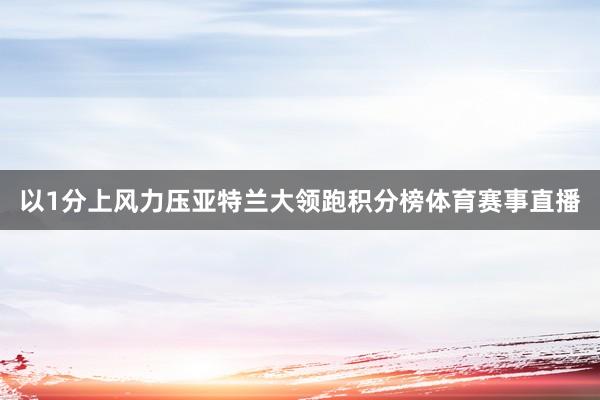 以1分上风力压亚特兰大领跑积分榜体育赛事直播