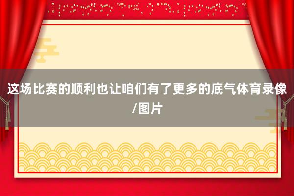 这场比赛的顺利也让咱们有了更多的底气体育录像/图片