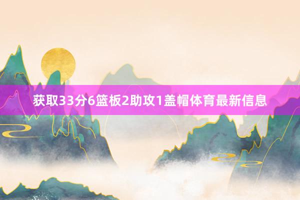 获取33分6篮板2助攻1盖帽体育最新信息