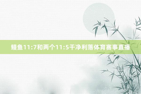 鳗鱼11:7和两个11:5干净利落体育赛事直播