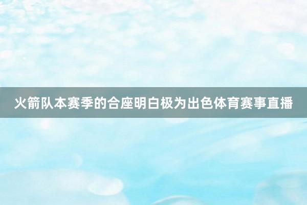 火箭队本赛季的合座明白极为出色体育赛事直播