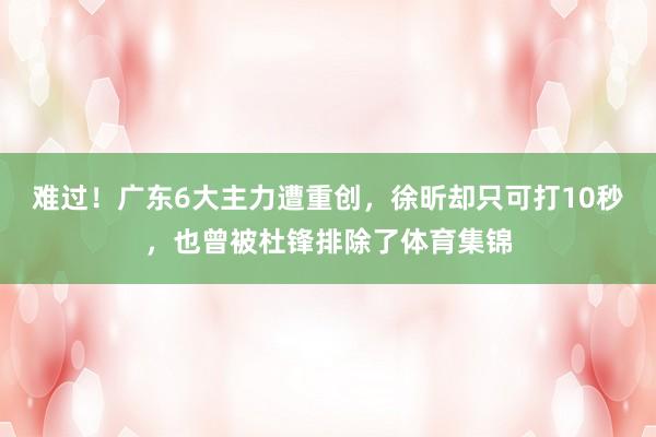 难过！广东6大主力遭重创，徐昕却只可打10秒，也曾被杜锋排除了体育集锦