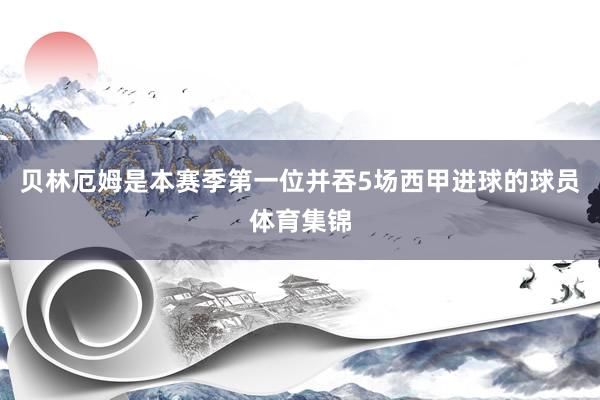 贝林厄姆是本赛季第一位并吞5场西甲进球的球员体育集锦