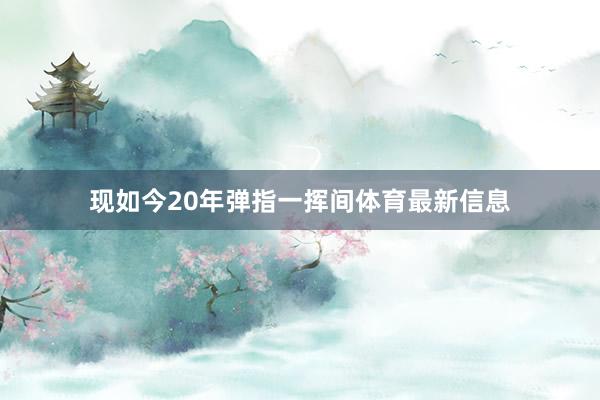 现如今20年弹指一挥间体育最新信息