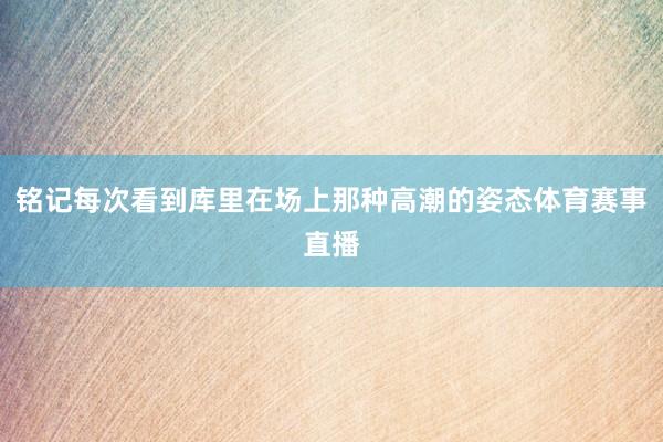 铭记每次看到库里在场上那种高潮的姿态体育赛事直播