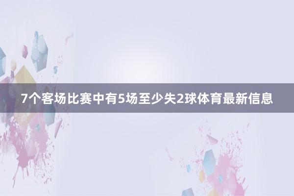 7个客场比赛中有5场至少失2球体育最新信息