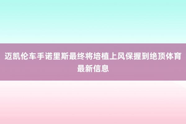 迈凯伦车手诺里斯最终将培植上风保握到绝顶体育最新信息