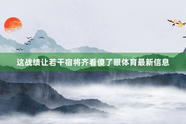 这战绩让若干宿将齐看傻了眼体育最新信息