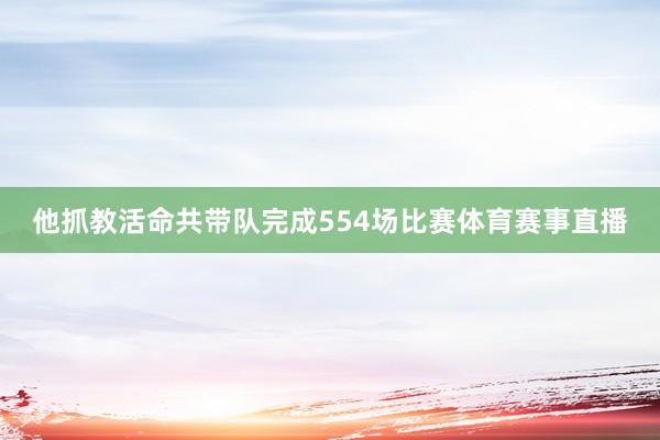 他抓教活命共带队完成554场比赛体育赛事直播