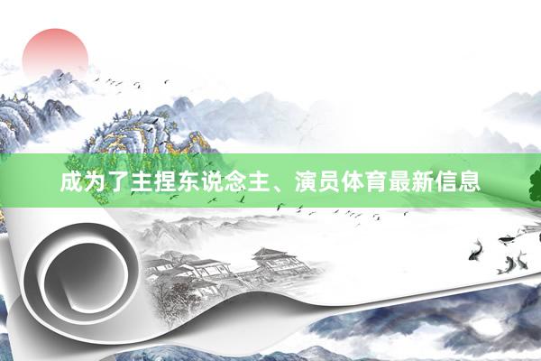 成为了主捏东说念主、演员体育最新信息