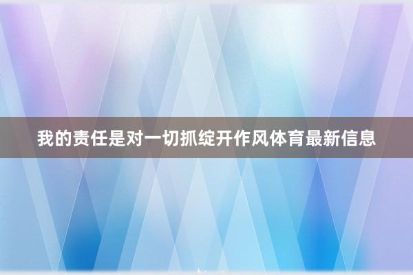 我的责任是对一切抓绽开作风体育最新信息