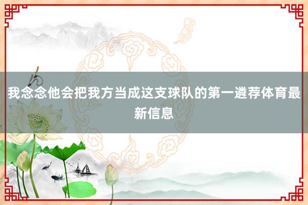 我念念他会把我方当成这支球队的第一遴荐体育最新信息