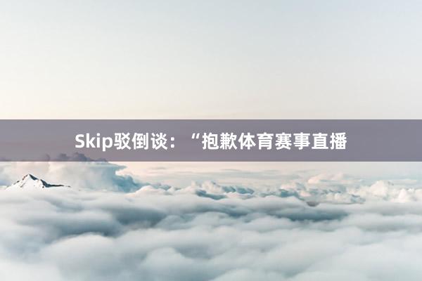 Skip驳倒谈：“抱歉体育赛事直播