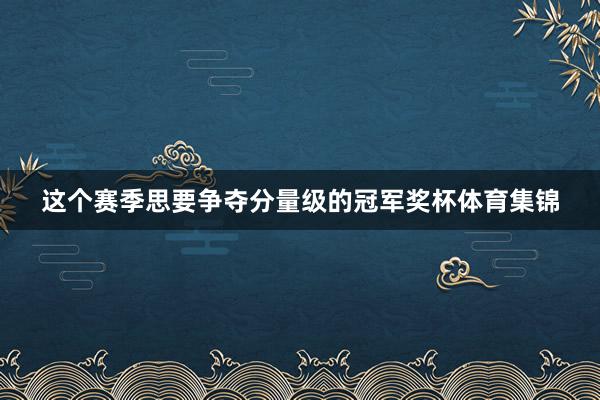 这个赛季思要争夺分量级的冠军奖杯体育集锦